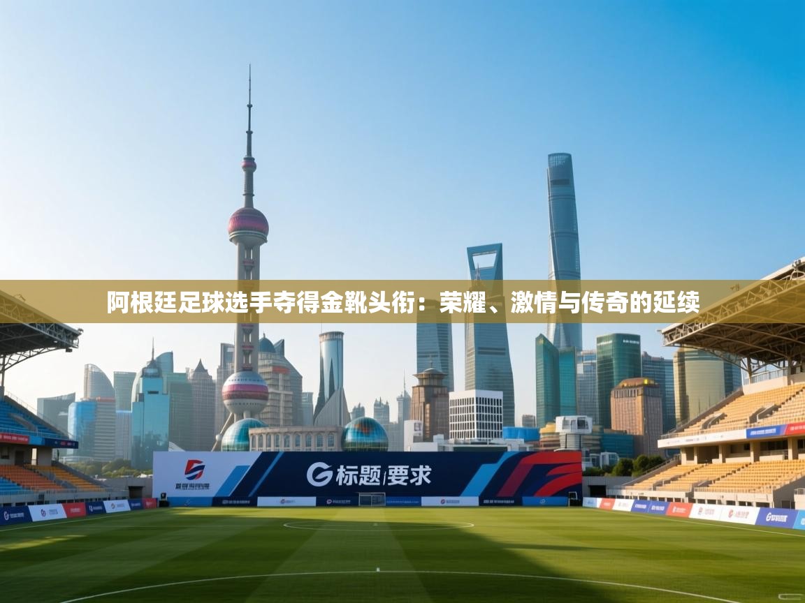 阿根廷足球选手夺得金靴头衔：荣耀、激情与传奇的延续