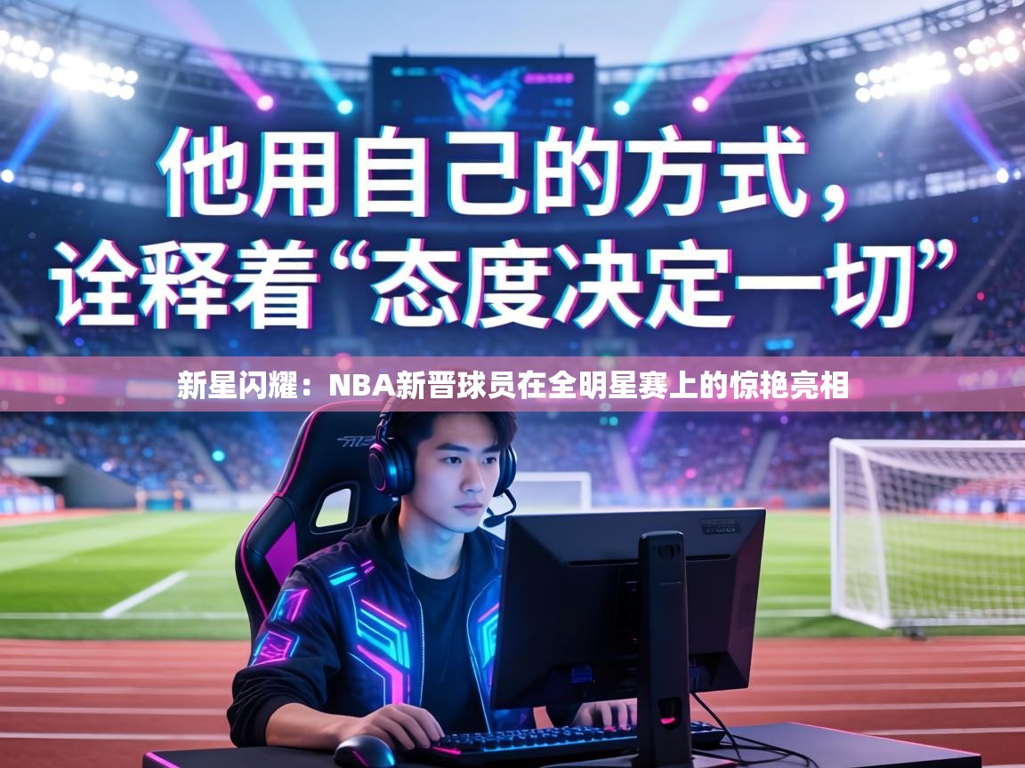 新星闪耀：NBA新晋球员在全明星赛上的惊艳亮相  第1张